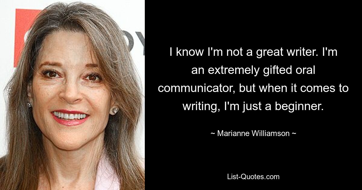 I know I'm not a great writer. I'm an extremely gifted oral communicator, but when it comes to writing, I'm just a beginner. — © Marianne Williamson