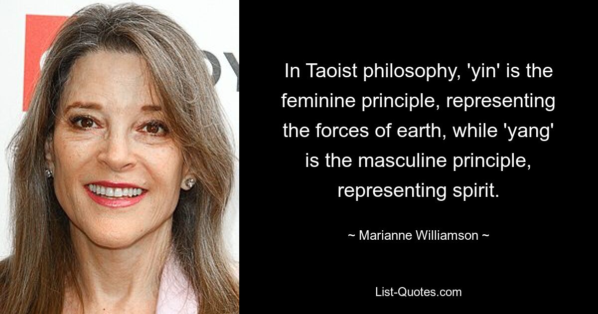 In Taoist philosophy, 'yin' is the feminine principle, representing the forces of earth, while 'yang' is the masculine principle, representing spirit. — © Marianne Williamson