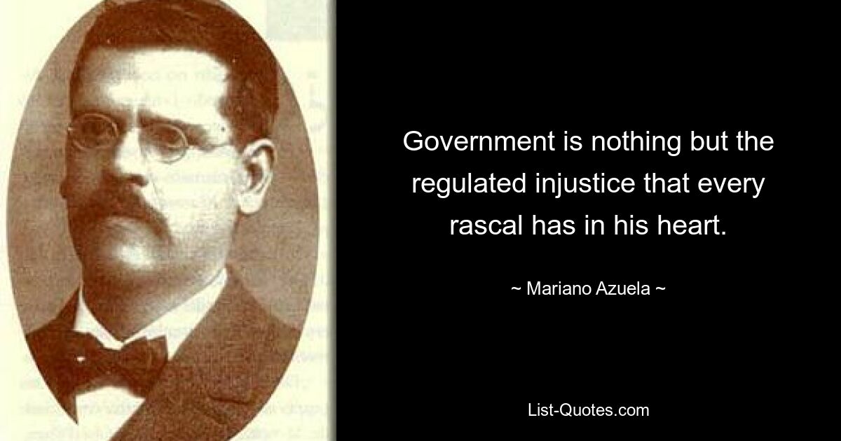 Government is nothing but the regulated injustice that every rascal has in his heart. — © Mariano Azuela