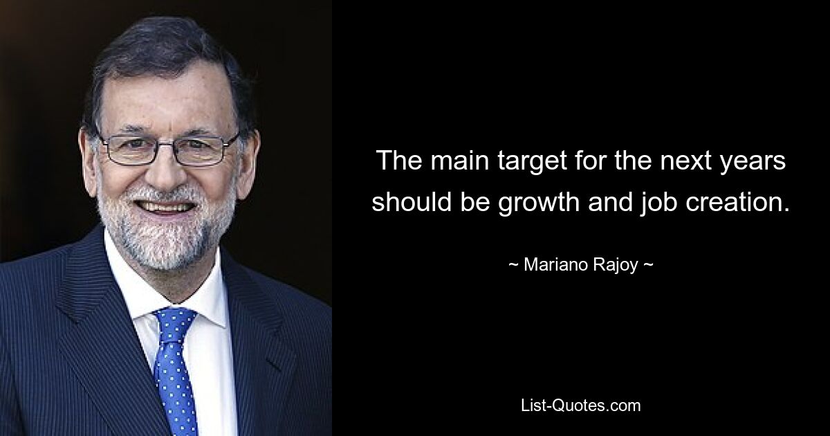 The main target for the next years should be growth and job creation. — © Mariano Rajoy