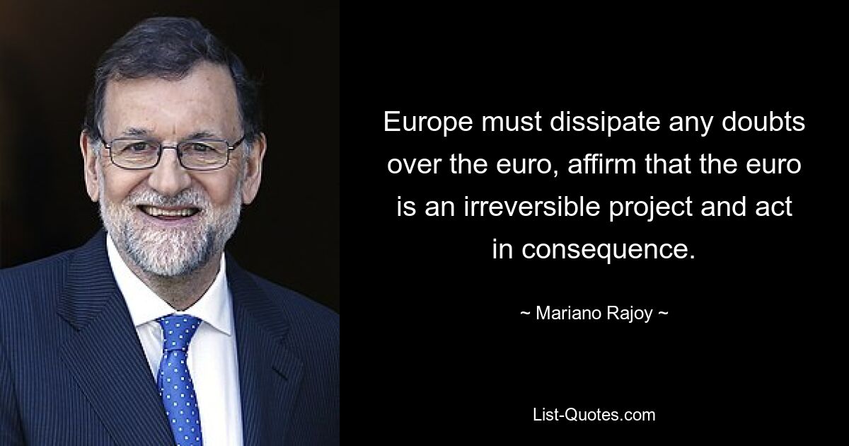 Europa muss alle Zweifel am Euro zerstreuen, bekräftigen, dass der Euro ein unumkehrbares Projekt ist, und entsprechend handeln. — © Mariano Rajoy 