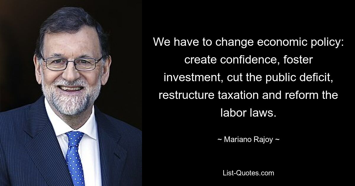 We have to change economic policy: create confidence, foster investment, cut the public deficit, restructure taxation and reform the labor laws. — © Mariano Rajoy