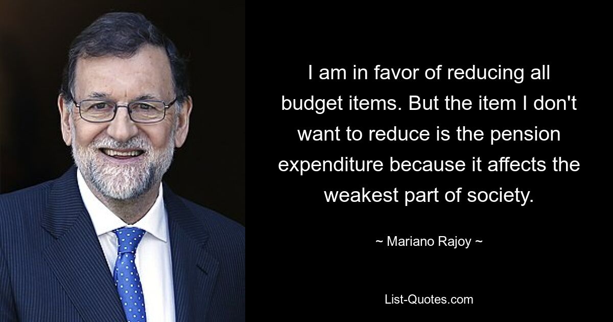 I am in favor of reducing all budget items. But the item I don't want to reduce is the pension expenditure because it affects the weakest part of society. — © Mariano Rajoy