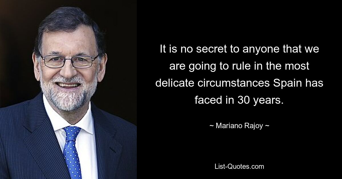 It is no secret to anyone that we are going to rule in the most delicate circumstances Spain has faced in 30 years. — © Mariano Rajoy