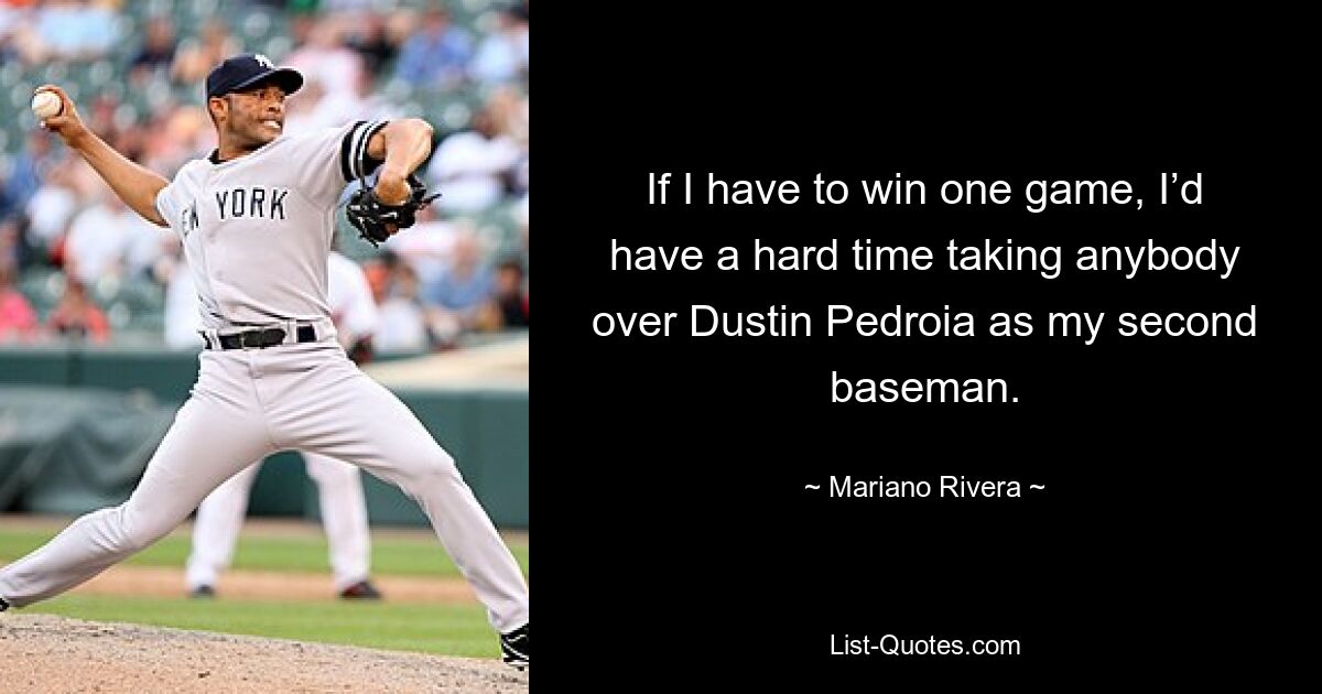 If I have to win one game, I’d have a hard time taking anybody over Dustin Pedroia as my second baseman. — © Mariano Rivera