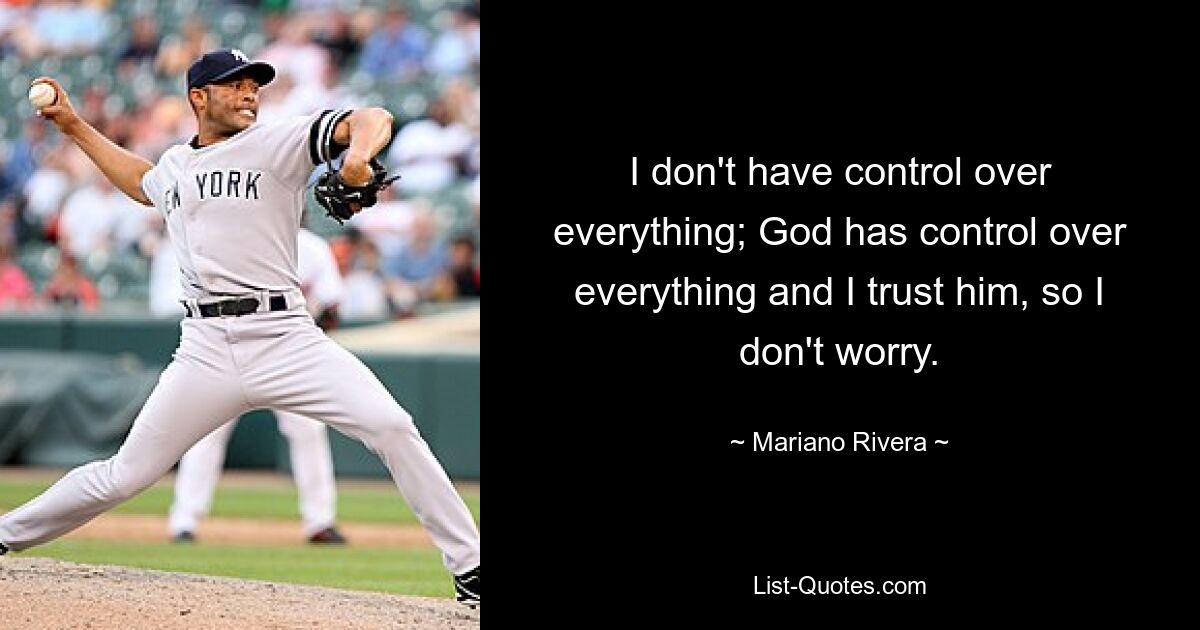 I don't have control over everything; God has control over everything and I trust him, so I don't worry. — © Mariano Rivera