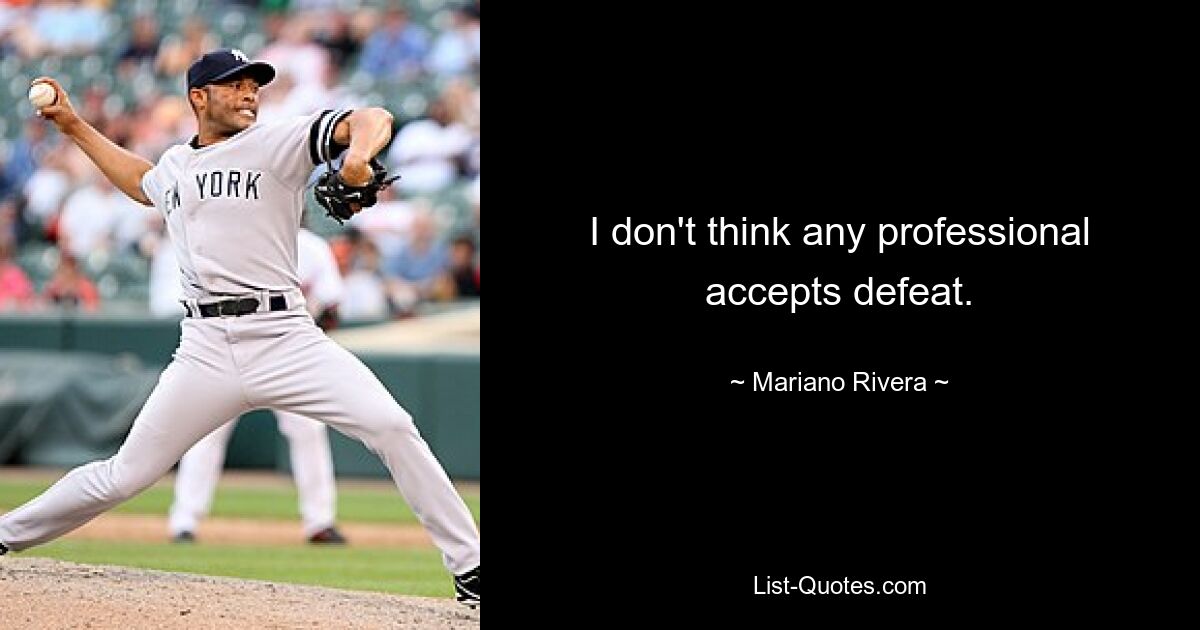 I don't think any professional accepts defeat. — © Mariano Rivera