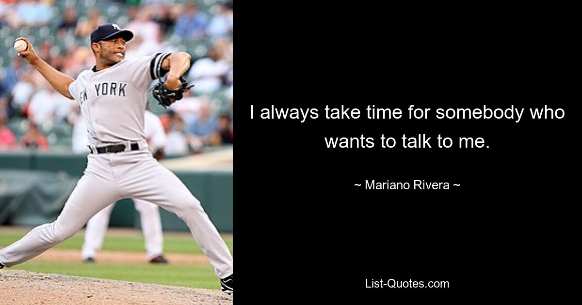 I always take time for somebody who wants to talk to me. — © Mariano Rivera