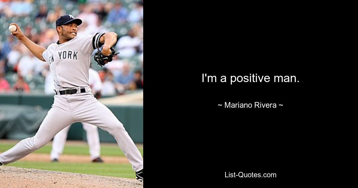 I'm a positive man. — © Mariano Rivera