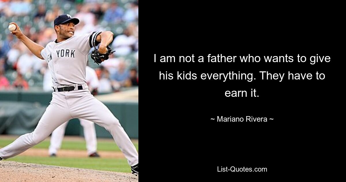 I am not a father who wants to give his kids everything. They have to earn it. — © Mariano Rivera