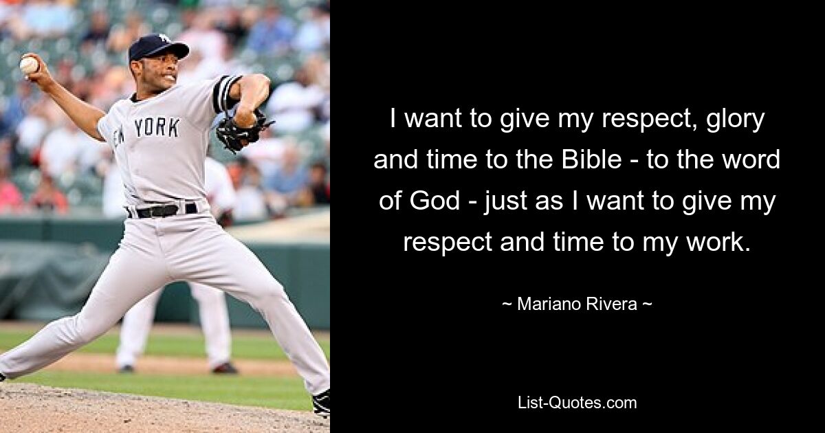 I want to give my respect, glory and time to the Bible - to the word of God - just as I want to give my respect and time to my work. — © Mariano Rivera