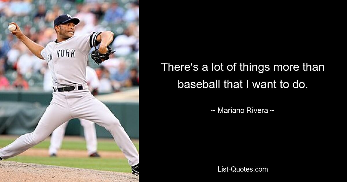 There's a lot of things more than baseball that I want to do. — © Mariano Rivera