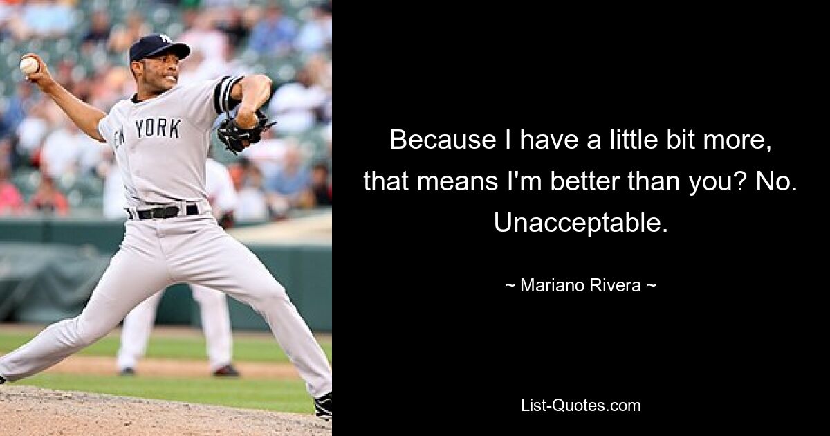 Because I have a little bit more, that means I'm better than you? No. Unacceptable. — © Mariano Rivera