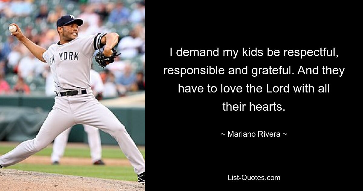 I demand my kids be respectful, responsible and grateful. And they have to love the Lord with all their hearts. — © Mariano Rivera