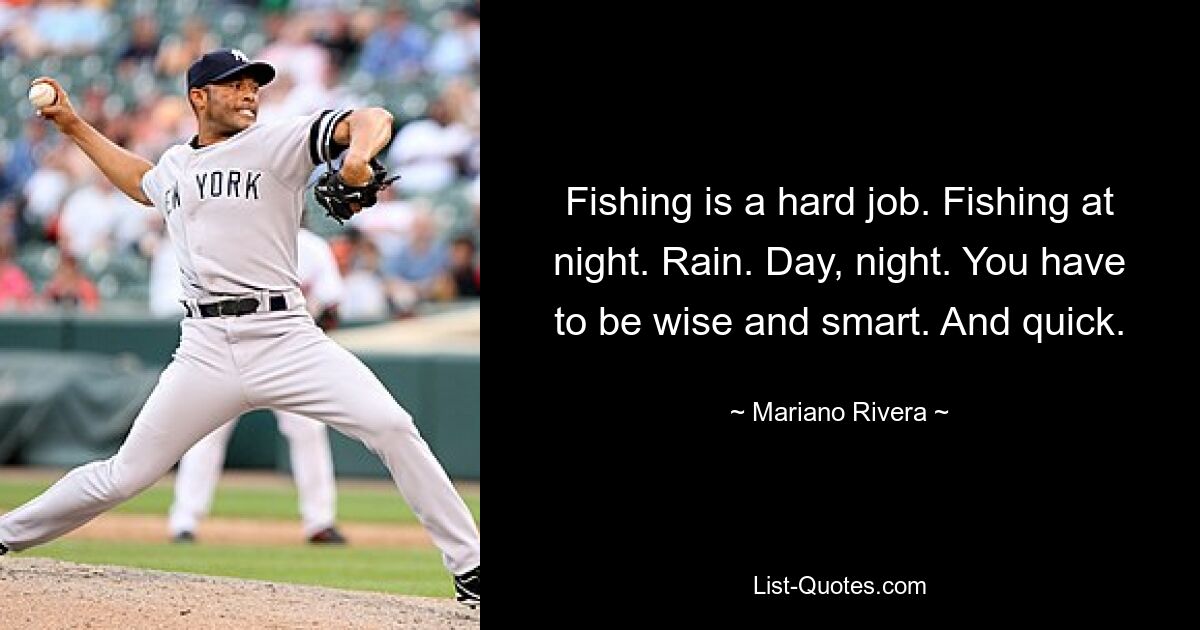 Fishing is a hard job. Fishing at night. Rain. Day, night. You have to be wise and smart. And quick. — © Mariano Rivera