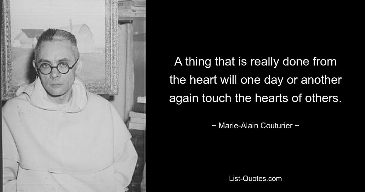 A thing that is really done from the heart will one day or another again touch the hearts of others. — © Marie-Alain Couturier