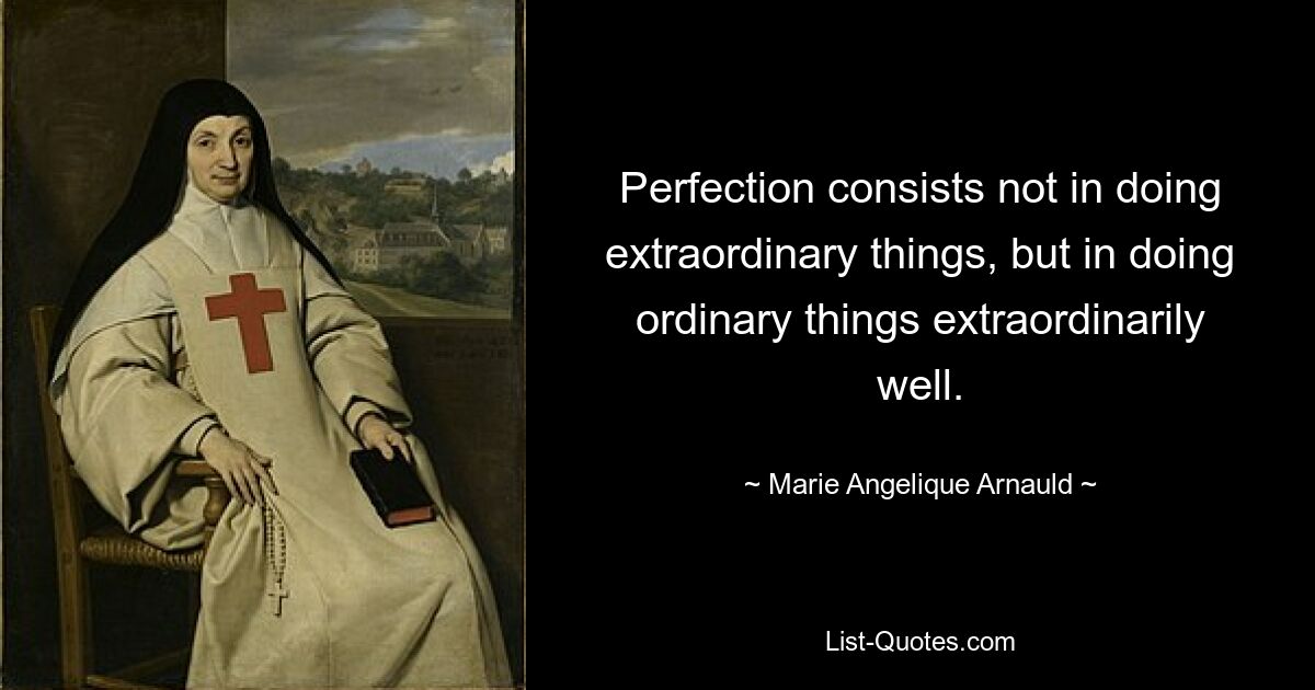 Perfection consists not in doing extraordinary things, but in doing ordinary things extraordinarily well. — © Marie Angelique Arnauld