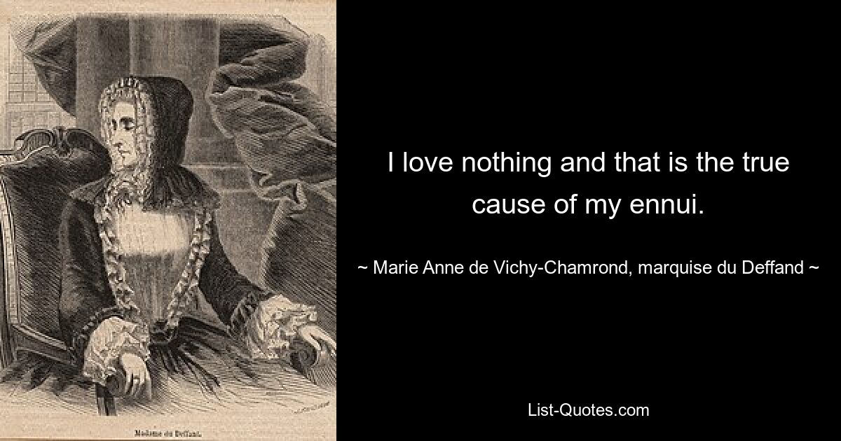 I love nothing and that is the true cause of my ennui. — © Marie Anne de Vichy-Chamrond, marquise du Deffand