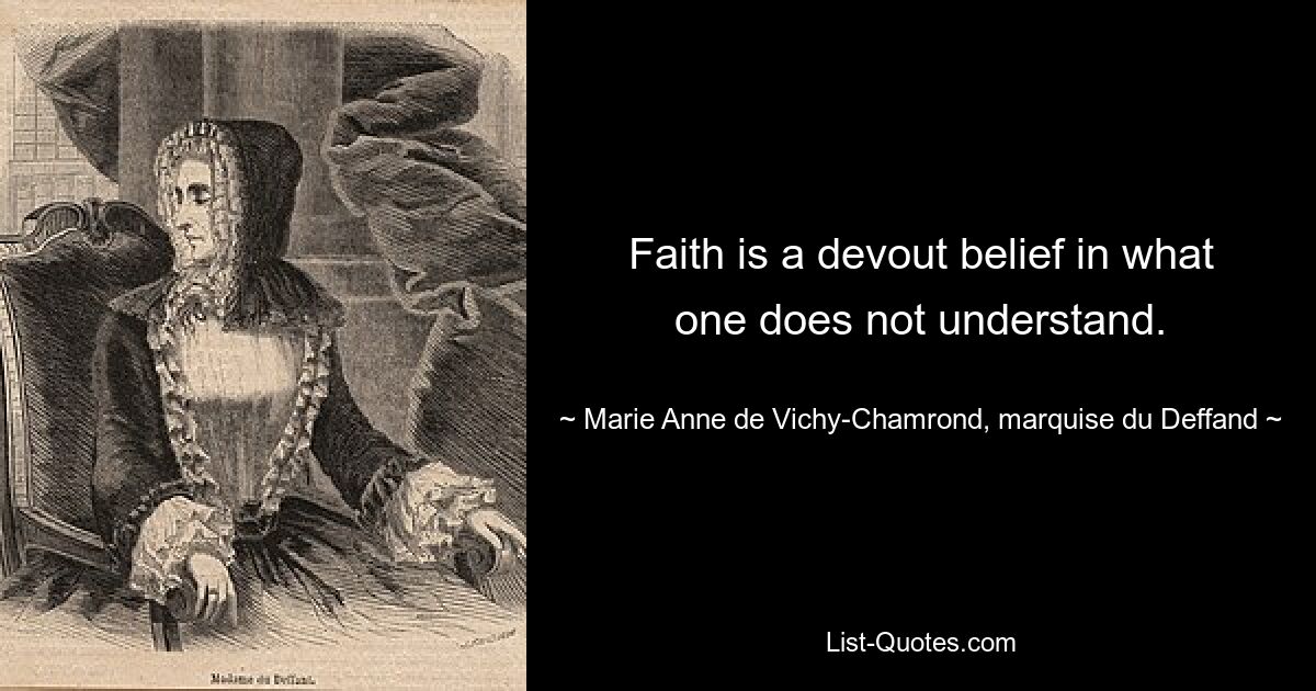 Faith is a devout belief in what one does not understand. — © Marie Anne de Vichy-Chamrond, marquise du Deffand