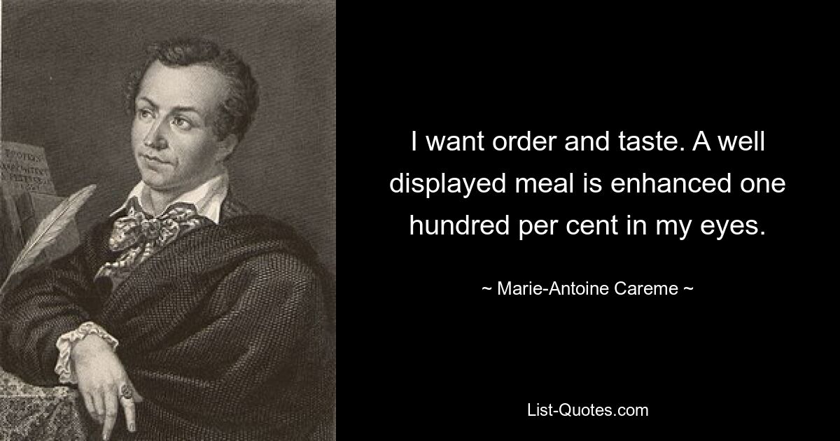 I want order and taste. A well displayed meal is enhanced one hundred per cent in my eyes. — © Marie-Antoine Careme