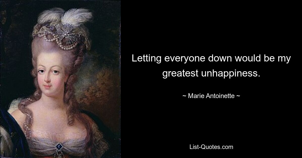 Letting everyone down would be my greatest unhappiness. — © Marie Antoinette