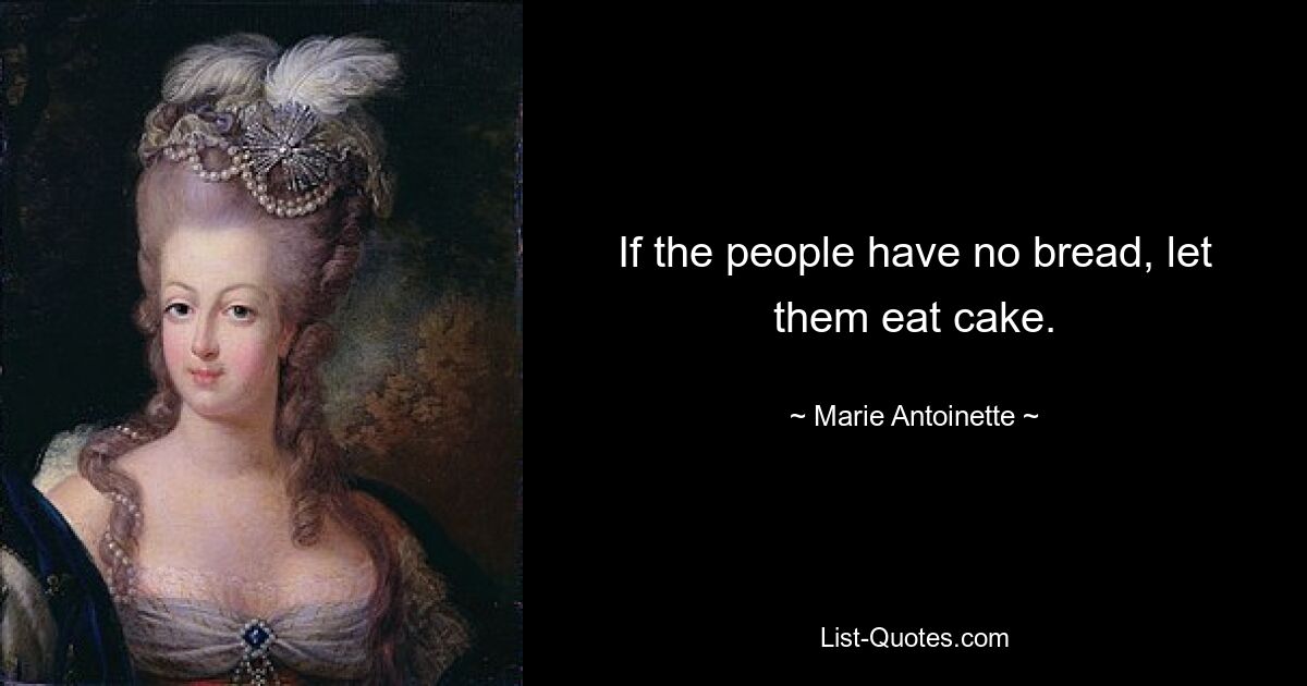 If the people have no bread, let them eat cake. — © Marie Antoinette