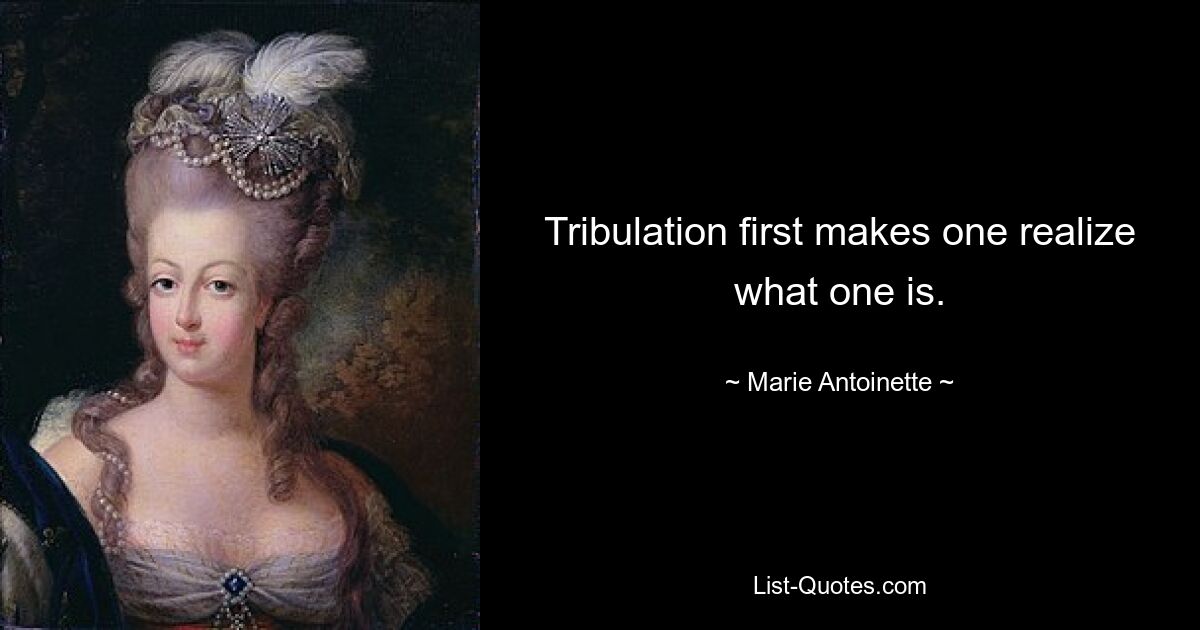 Tribulation first makes one realize what one is. — © Marie Antoinette