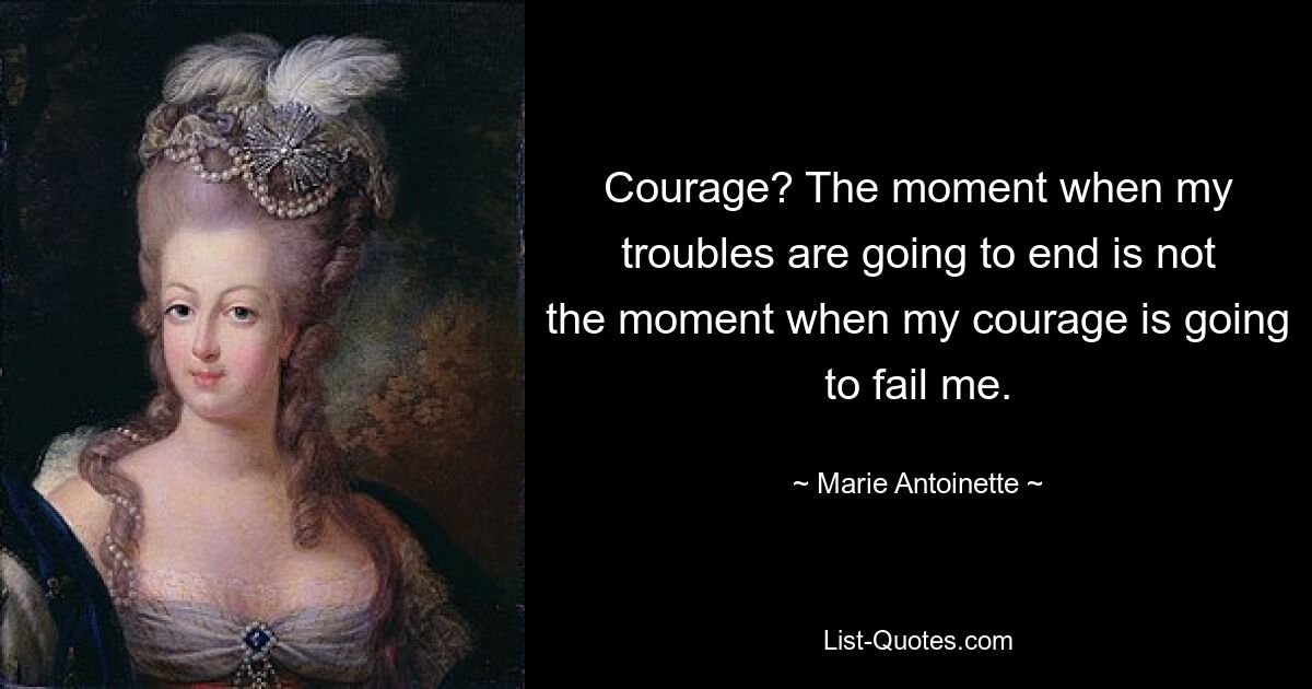 Courage? The moment when my troubles are going to end is not the moment when my courage is going to fail me. — © Marie Antoinette