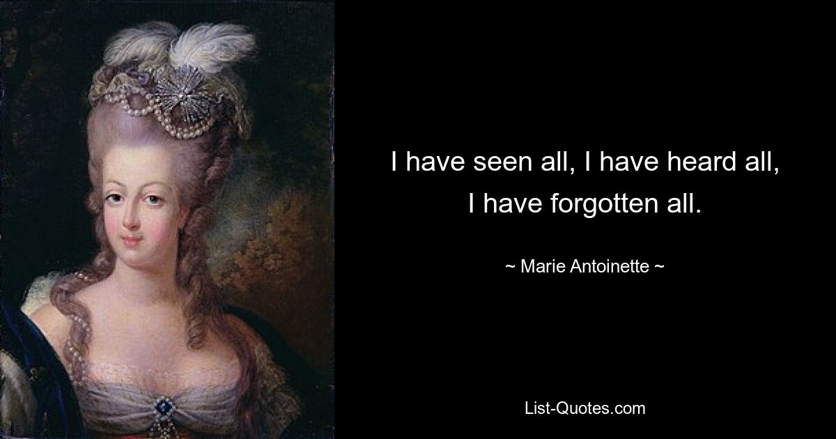 I have seen all, I have heard all, I have forgotten all. — © Marie Antoinette