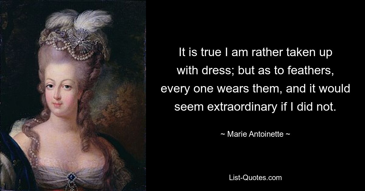 It is true I am rather taken up with dress; but as to feathers, every one wears them, and it would seem extraordinary if I did not. — © Marie Antoinette