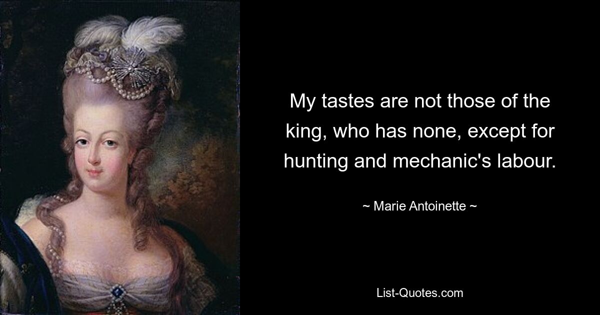 My tastes are not those of the king, who has none, except for hunting and mechanic's labour. — © Marie Antoinette