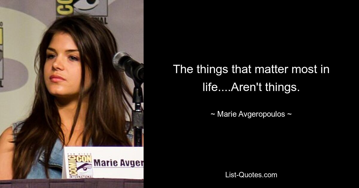 The things that matter most in life....Aren't things. — © Marie Avgeropoulos