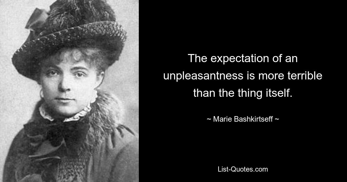 The expectation of an unpleasantness is more terrible than the thing itself. — © Marie Bashkirtseff