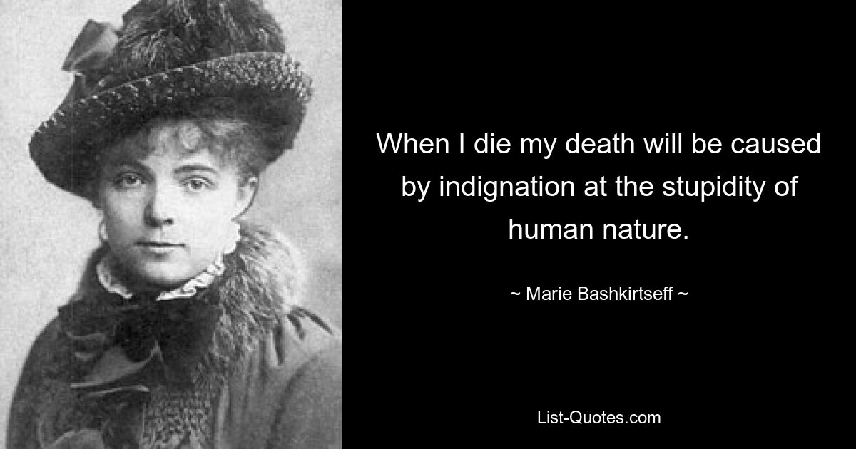 When I die my death will be caused by indignation at the stupidity of human nature. — © Marie Bashkirtseff