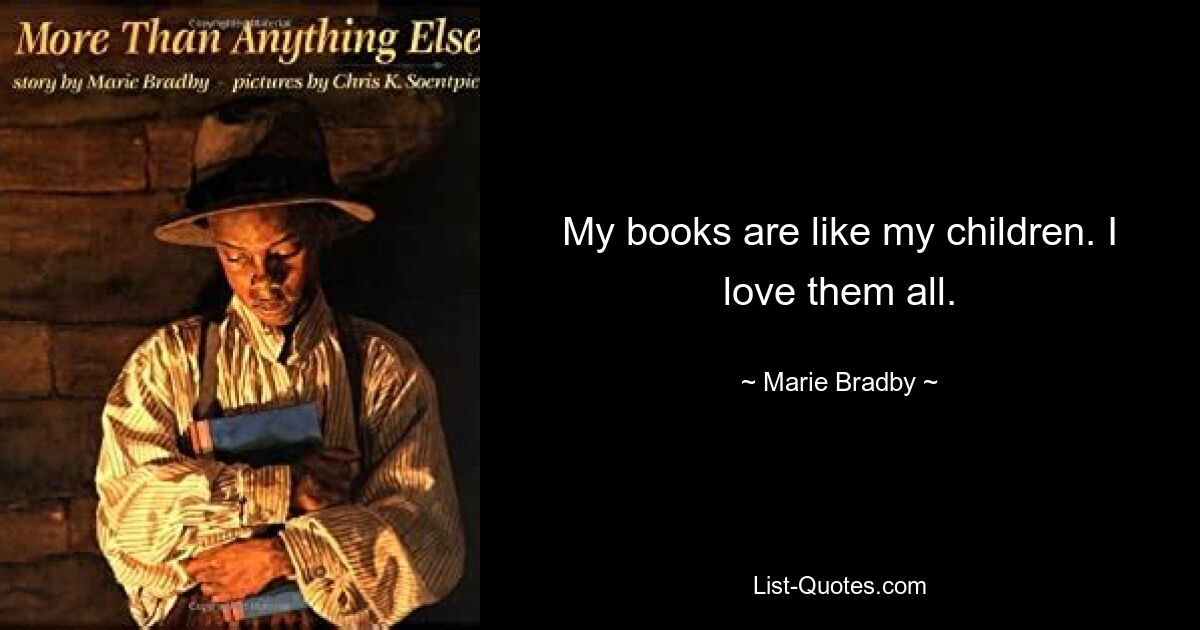 My books are like my children. I love them all. — © Marie Bradby