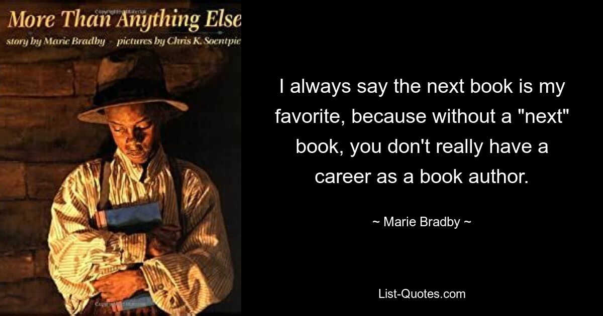 I always say the next book is my favorite, because without a "next" book, you don't really have a career as a book author. — © Marie Bradby