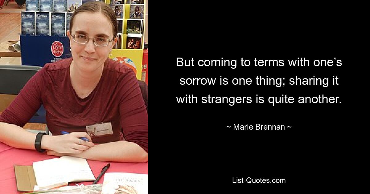 But coming to terms with one’s sorrow is one thing; sharing it with strangers is quite another. — © Marie Brennan