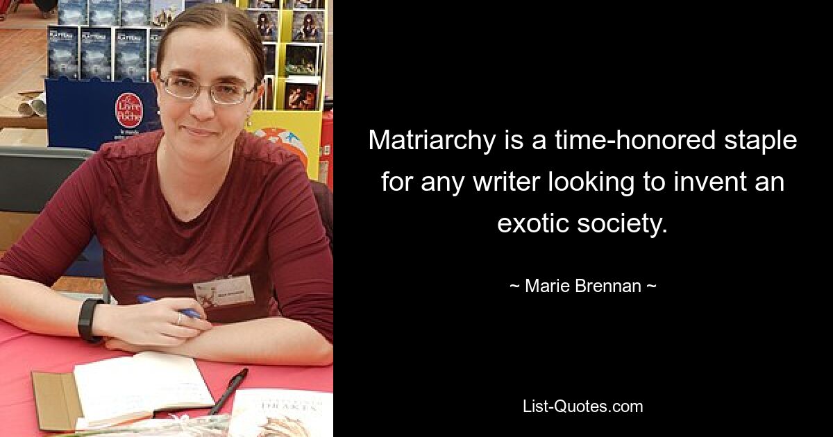 Matriarchy is a time-honored staple for any writer looking to invent an exotic society. — © Marie Brennan