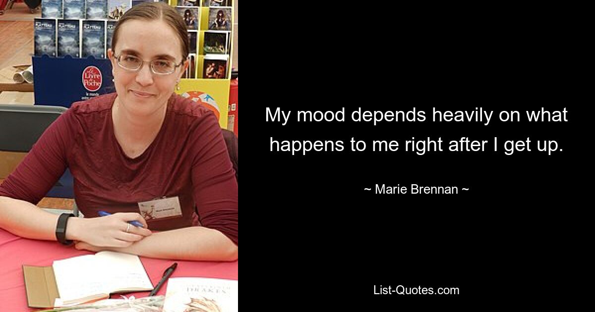 My mood depends heavily on what happens to me right after I get up. — © Marie Brennan