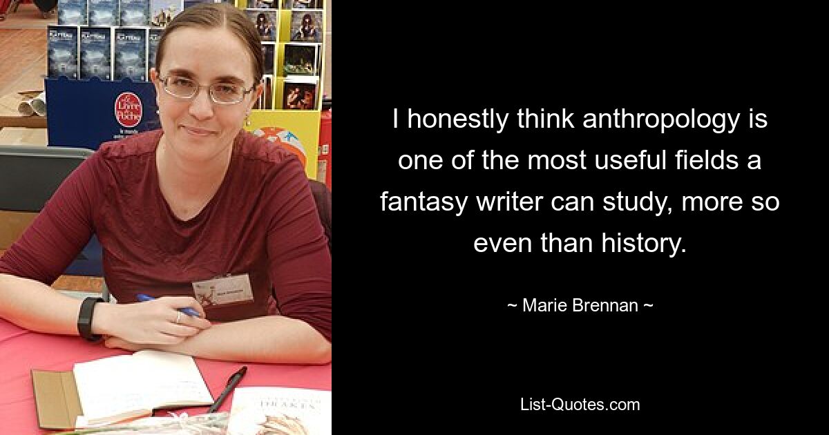 I honestly think anthropology is one of the most useful fields a fantasy writer can study, more so even than history. — © Marie Brennan