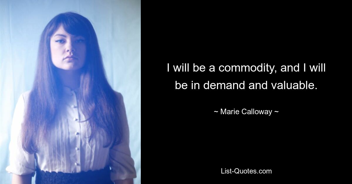 I will be a commodity, and I will be in demand and valuable. — © Marie Calloway