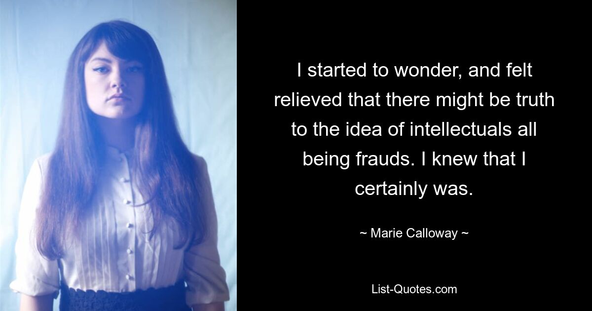 I started to wonder, and felt relieved that there might be truth to the idea of intellectuals all being frauds. I knew that I certainly was. — © Marie Calloway