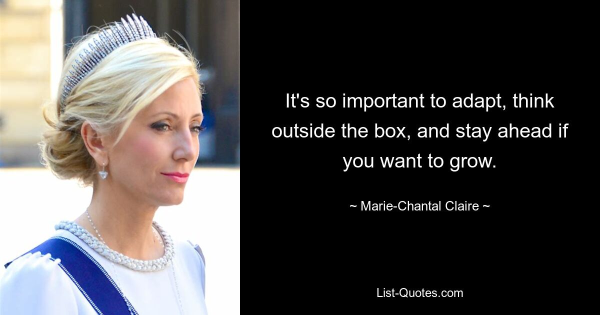 It's so important to adapt, think outside the box, and stay ahead if you want to grow. — © Marie-Chantal Claire