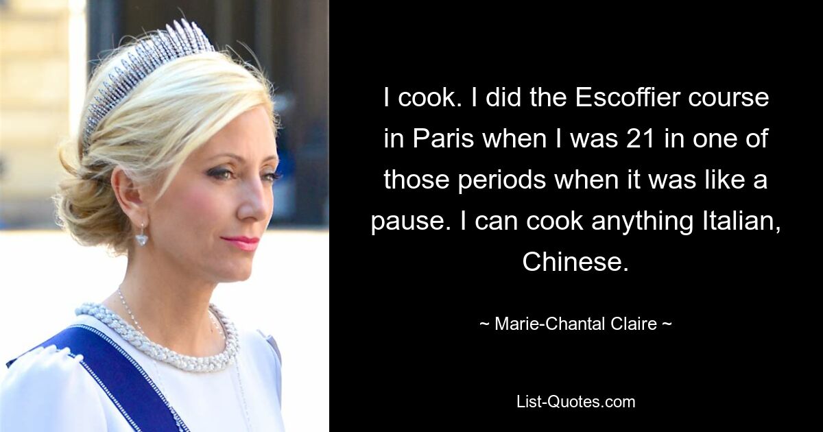 I cook. I did the Escoffier course in Paris when I was 21 in one of those periods when it was like a pause. I can cook anything Italian, Chinese. — © Marie-Chantal Claire