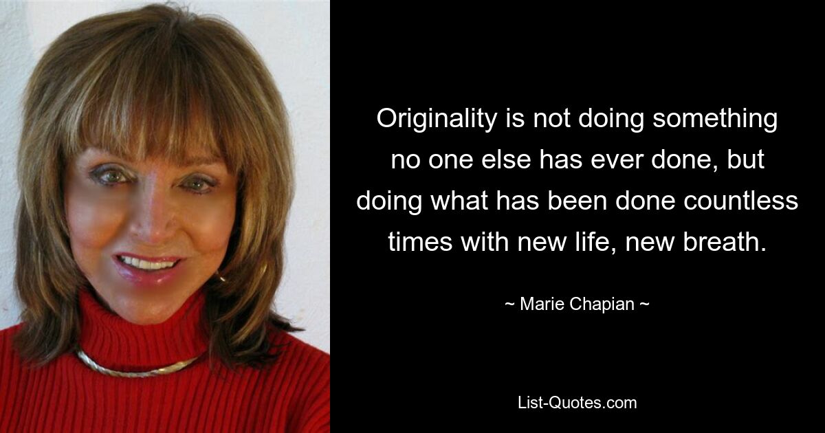 Originality is not doing something no one else has ever done, but doing what has been done countless times with new life, new breath. — © Marie Chapian