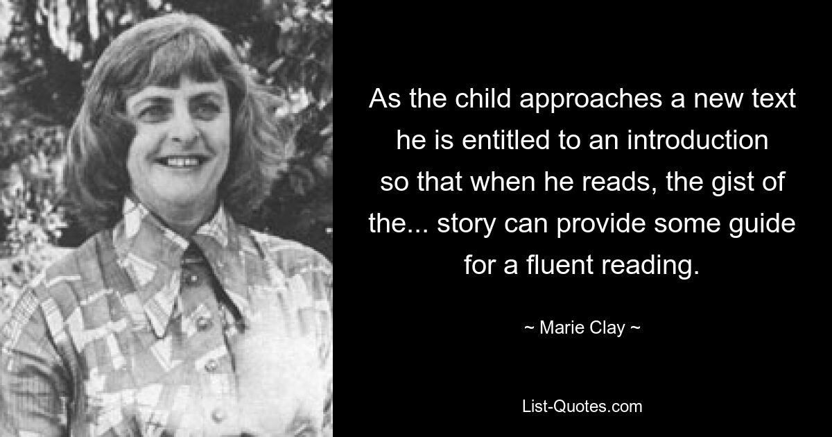 As the child approaches a new text he is entitled to an introduction so that when he reads, the gist of the... story can provide some guide for a fluent reading. — © Marie Clay