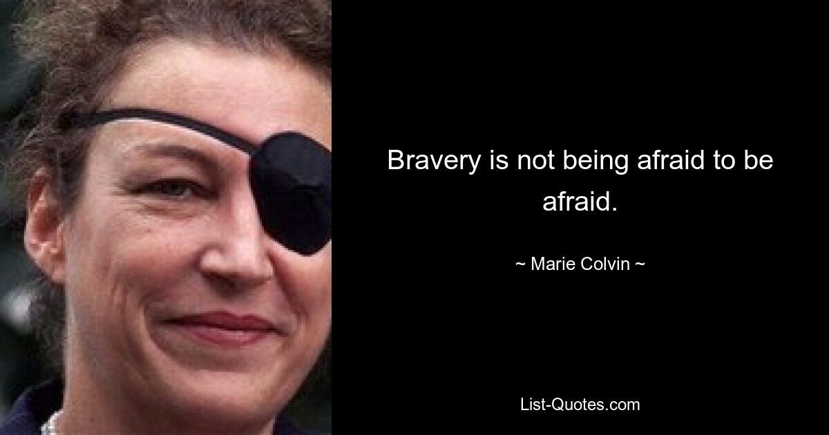 Bravery is not being afraid to be afraid. — © Marie Colvin