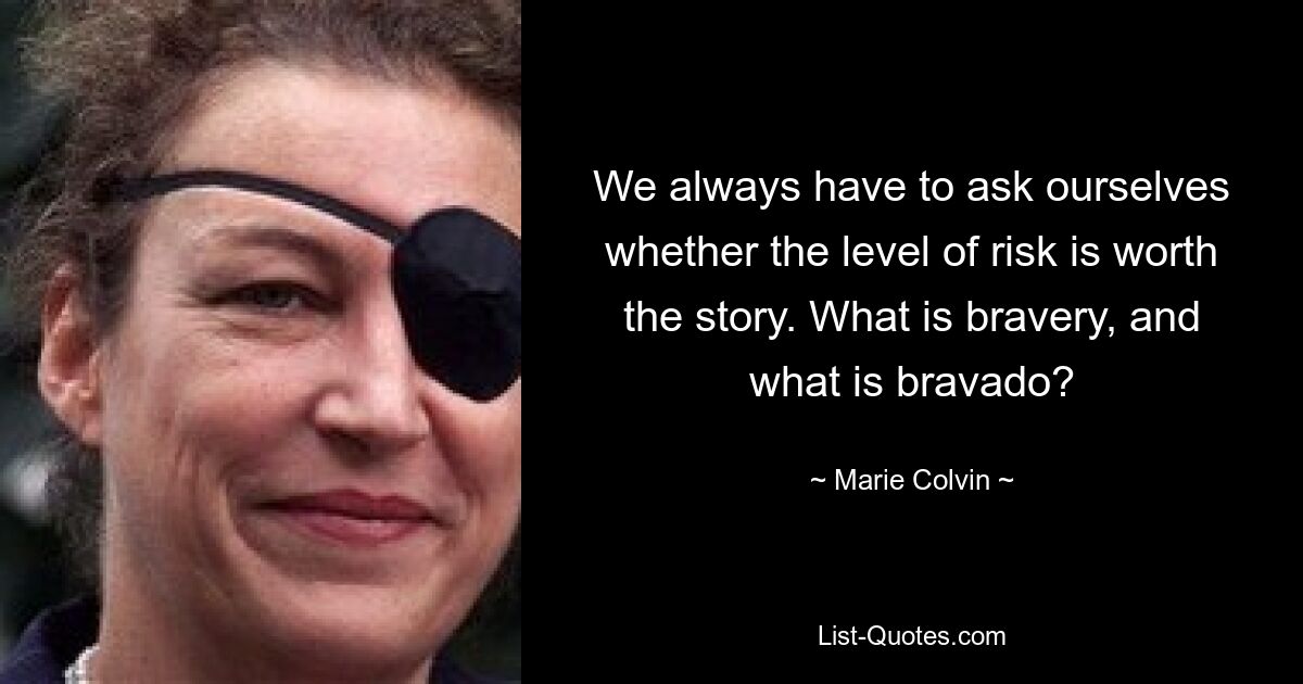 We always have to ask ourselves whether the level of risk is worth the story. What is bravery, and what is bravado? — © Marie Colvin