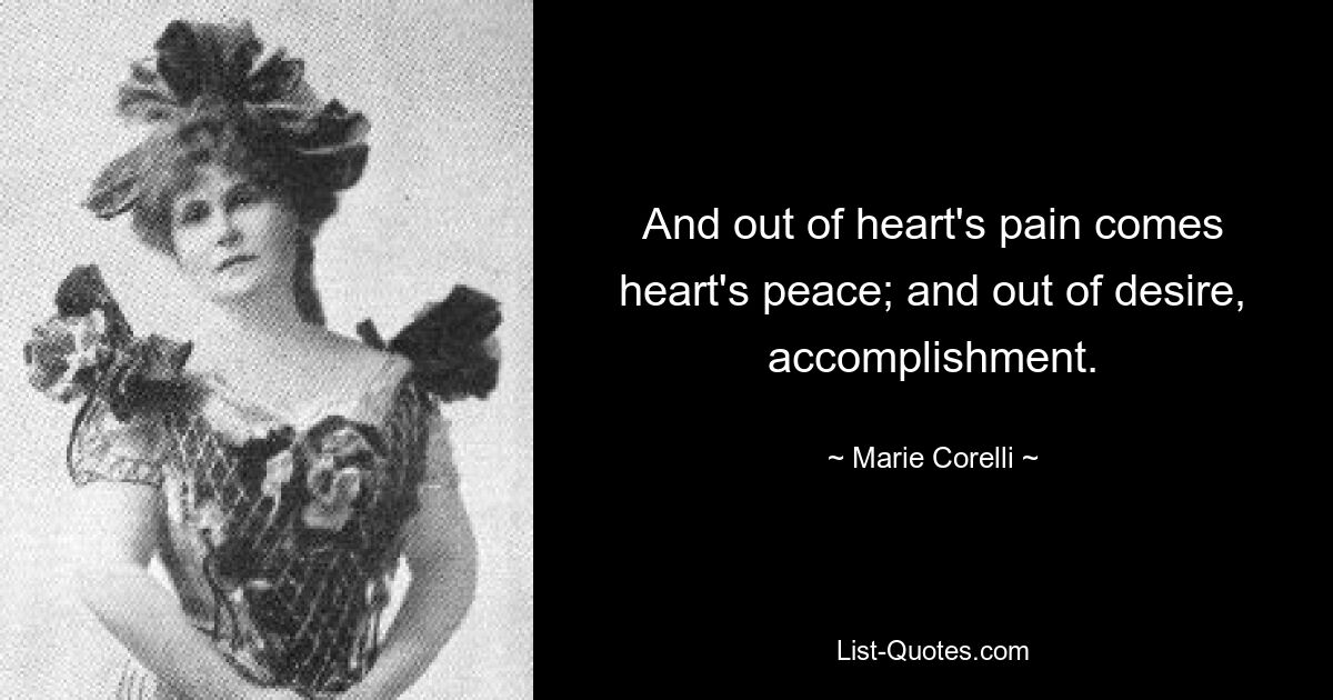 And out of heart's pain comes heart's peace; and out of desire, accomplishment. — © Marie Corelli