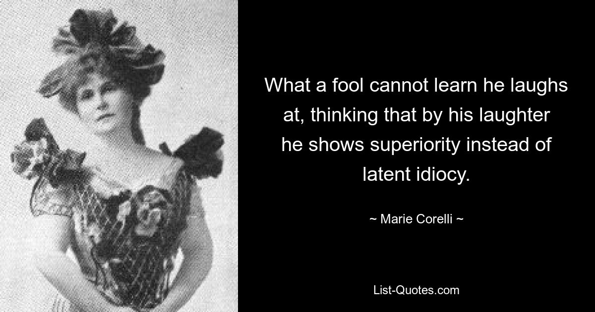 What a fool cannot learn he laughs at, thinking that by his laughter he shows superiority instead of latent idiocy. — © Marie Corelli